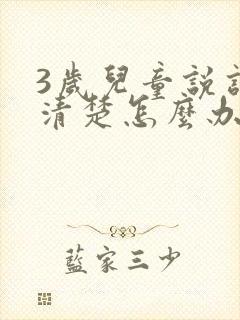 3岁儿童说话不清楚怎么办