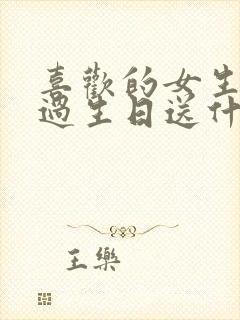 喜欢的女生妈妈过生日送什么