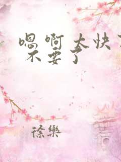 嗯 啊 太快了 不要了