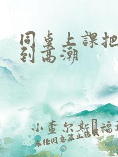 同桌上课把我弄到高潮