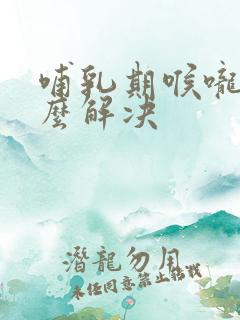 哺乳期喉咙痛怎么解决