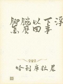 脚腕以下浮肿是怎么回事