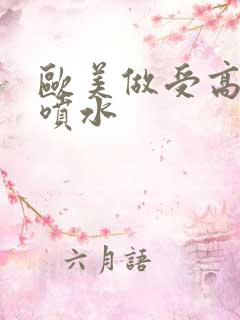 欧美做受高潮潮喷水