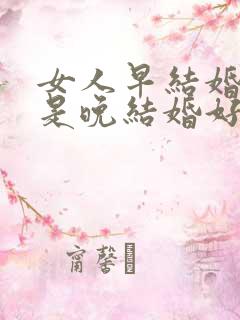 女人早结婚好还是晚结婚好