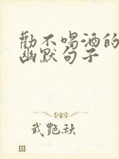 劝不喝酒的经典幽默句子