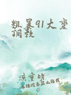 粗暴91大变态调教