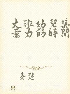 大班幼儿集中注意力的时间是多少分钟