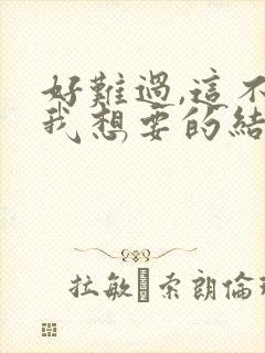 好难过,这不是我想要的结果