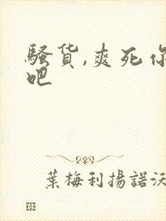 骚货,爽死你了吧