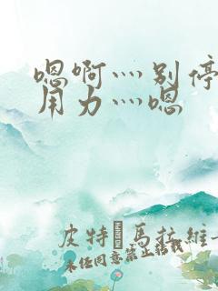 嗯啊灬别停啊灬用力灬嗯