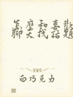 怎么和喜欢女生聊天找话题