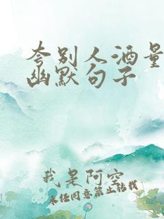 夸别人酒量好的幽默句子