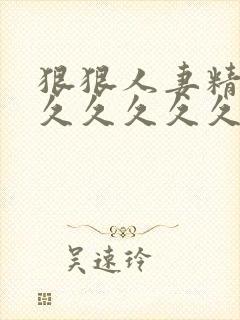 狠狠人妻精品久久久久久久