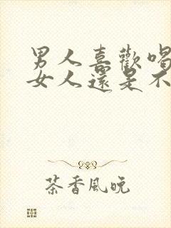 男人喜欢喝酒的女人还是不喝酒的女人