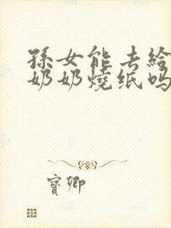 孙女能去给爷爷奶奶烧纸吗