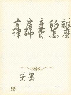 有房产的离婚案律师费怎么收取