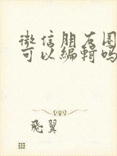 微信朋友圈照片可以编辑吗