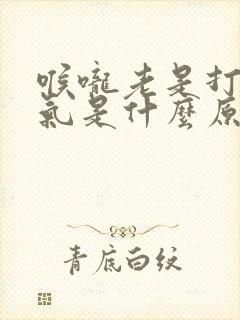 喉咙老是打嗝有气是什么原因