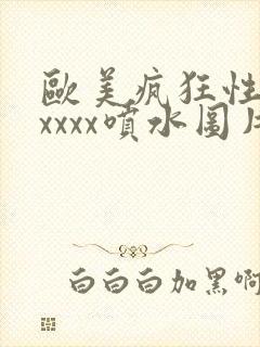 欧美疯狂性受xxxxx喷水图片