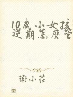 10岁小女孩叛逆期怎么管