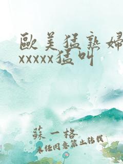 欧美猛熟妇老色xxxxx猛叫