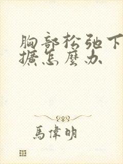 胸部松弛下垂外扩怎么办