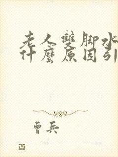 老人双脚水肿是什么原因引起的,怎么办