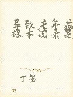 导致老年痴呆的根本因素是