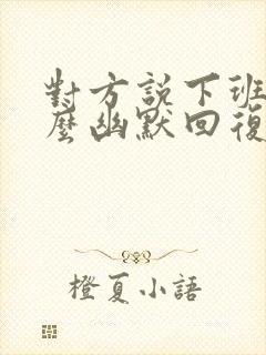 对方说下班了怎么幽默回复