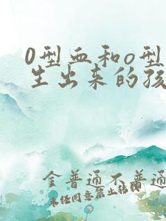 0型血和o型血生出来的孩子应该是什么血型