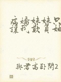 病娇妹妹只想我让我欺负她免费阅读