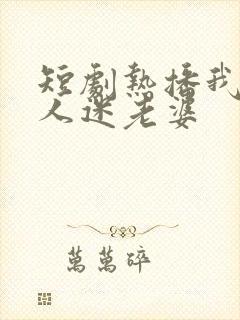 短剧热播我的万人迷老婆