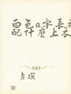 白色a字长裙搭配什么上衣好看