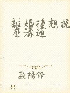 离婚后想挽回怎么沟通