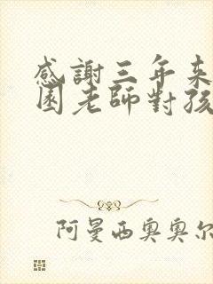 感谢三年来幼儿园老师对孩子们的辛苦付出