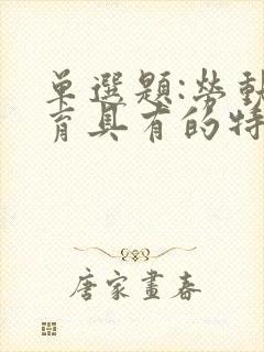 单选题:劳动教育具有的特征( ) a