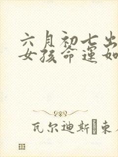 六月初七出生的女孩命运如何