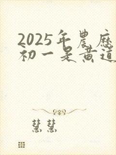 2025年农历初一是黄道吉日吗