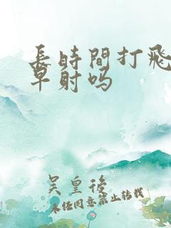 长时间打飞机会早射吗