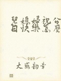 儿媳妇祝公公生日快乐怎么回复