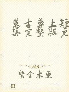 万古尊上短剧全集完整版免费观看