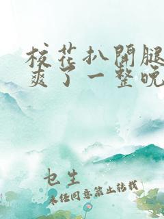 校花扒开腿让我爽了一整晚