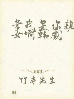 爹我是你亲生闺女啊韩剧