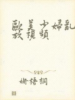 欧美少妇乱淫播放视频