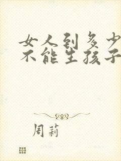 女人到多少岁才不能生孩子