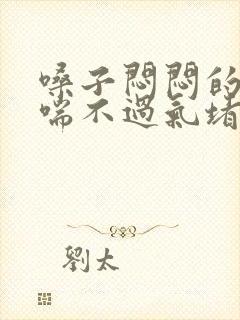 嗓子闷闷的感觉喘不过气堵得慌