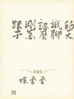 跟刚认识的女孩子怎么聊天开场白