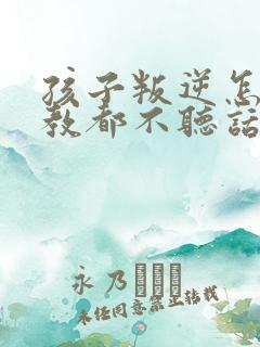 孩子叛逆怎么管教都不听话怎么办