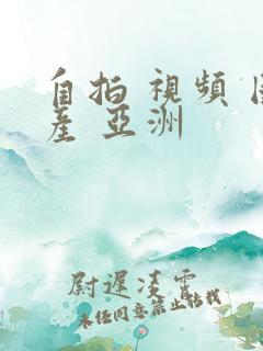 自拍 视频 国产 亚洲