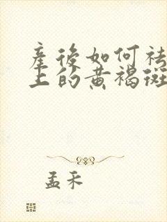 产后如何祛除脸上的黄褐斑